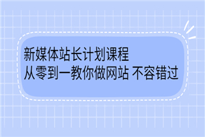 新媒体站长计划课程，从零到一教你做网站赚钱，不容错过-何以博客