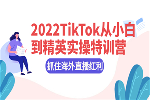 2022TikTok从小白到精英实操特训营，掌握TikTok核心技术，抓住海外直播红利-何以博客