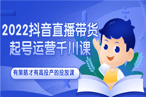 2022抖音直播带货起号运营千川课，有策略才有高投产的投放课-何以博客