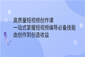 高质量短视频创作课，一站式掌握短视频编导必备技能，由创作到创造收益-何以博客