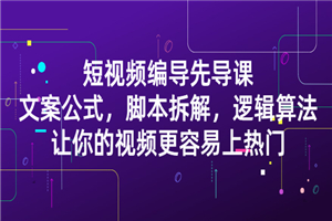 短视频编导先导课：文案公式，脚本拆解，逻辑算法，让你视频更容易上热门-何以博客