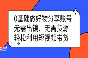 0基础做好物分享账号：无需出镜、无需货源，轻松利用短视频带货-何以博客