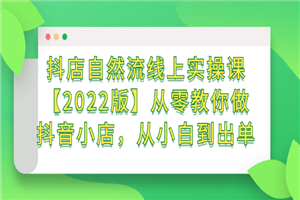 抖店自然流线上实操课【2022版】从零教你做抖音小店，从小白到出单-何以博客