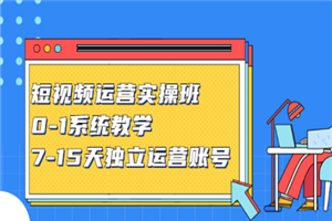 短视频运营实操班，0-1系统教学，7-15天独立运营账号-何以博客