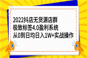 2022抖店无货源店群，极致标签4.0盈利系统：从0到日均日入1W+实战操作-何以博客