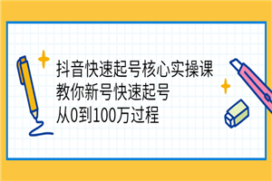 抖音快速起号核心实操课：教你新号快速起号，从0到100万过程-何以博客