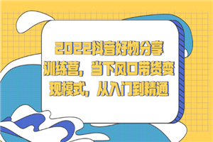 2022抖音好物分享训练营，当下风口带货变现模式，从入门到精通-何以博客