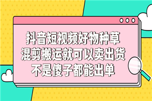 抖音短视频好物种草，混剪搬运就可以卖出货，不是傻子都能出单-何以博客