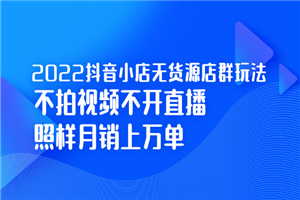 2022抖音小店无货源店群玩法，不拍视频不开直播照样月销上万单-何以博客