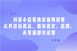 抖音小店落地实操特训营，从开店到选品，猜你喜欢、店群、无货源都在这里-何以博客