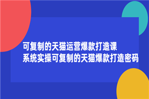 可复制的天猫运营爆款打造课，系统实操可复制的天猫爆款打造密码-何以博客