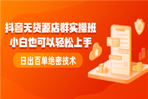 抖音无货源店群实操班：小白也可以轻松上手，日出百单绝密技术-何以博客