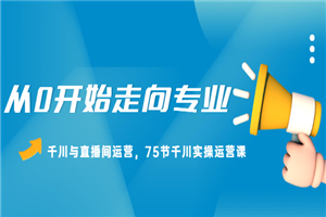 从0开始走向专业，千川与直播间运营，75节千川实操运营课-何以博客