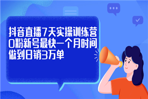 抖音直播7天实操训练营，0粉新号最快一个月时间做到日销3万单-何以博客