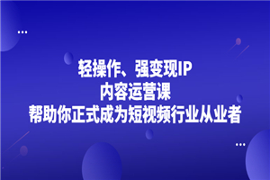 轻操作、强变现IP内容运营课，帮助你正式成为短视频行业从业者-何以博客