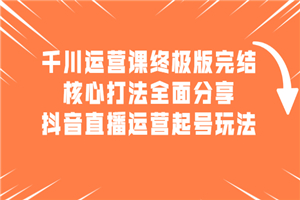 千川运营课终极版完结：核心打法全面分享，抖音直播运营起号玩法-何以博客