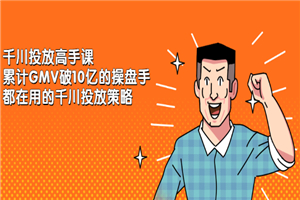 千川投放高手课，累计GMV破10亿的操盘手都在用的千川投放策略-何以博客