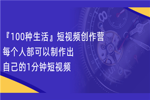 『100种生活』短视频创作营，每个人部可以制作出自己的1分钟短视频-何以博客