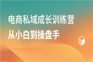 电商私域成长训练营，从小白到操盘手-何以博客