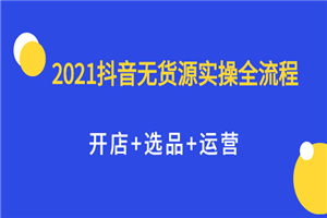 2021抖音无货源实操全流程，开店+选品+运营，全职兼职都可操作-何以博客