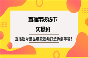 直播带货线下实操班：直播起号选品爆款视频打造拆解等等-何以博客