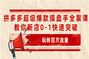 拼多多超级爆款操盘手全案课，教你新店0-1快速突破，玩转百万流量-何以博客