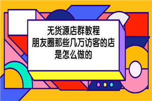 无货源店群教程，朋友圈那些几万访客的店是怎么做的-何以博客