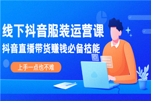 线下抖音服装运营课，抖音直播带货赚钱必备技能，上手一点也不难-何以博客