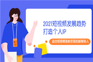 2021短视频发展趋势+打造个人IP，适合短视频涨粉变现的新媒体人-何以博客