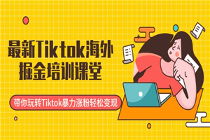 Tiktok海外掘金培训课堂：带你玩转Tiktok暴力涨粉轻松变现-何以博客