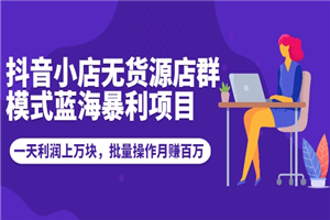 抖音小店无货源店群模式蓝海暴利项目：一天利润上万块，批量操作月赚百万-何以博客