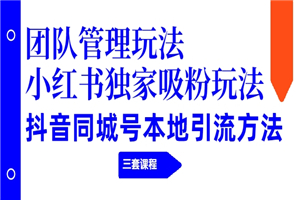 团队管理玩法+小红书独家吸粉玩法+抖音同城号本地引流方法-何以博客