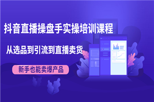 抖音直播操盘手实操培训课程：从选品到引流到直播卖货-何以博客