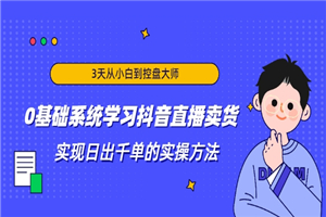 3天从小白到控盘大师，0基础系统学习抖音直播卖货 实现日出千单的实操方法-何以博客