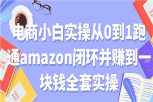 电商小白实操从0到1跑通AMAZON闭环并赚到一块钱全套实操-何以博客