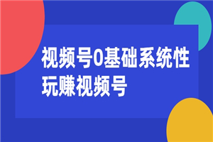 视频号0基础系统性玩赚视频号内容运营+引流+快速变现-何以博客