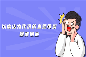 以废店为代价的直播带货暴利捞金，价值100元的东西卖9.9元的套路【仅揭秘】-何以博客