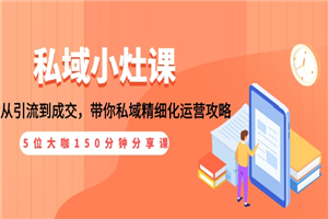 私域小灶课：5位大咖150分钟分享课，从引流到成交，带你私域精细化运营攻略-何以博客