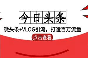 今日头条引流：微头条+VLOG引流，打造百万流量-何以博客