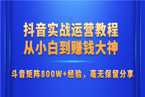 抖音实战运营教程：从小白到赚钱大神，斗音矩阵800W+经验-何以博客