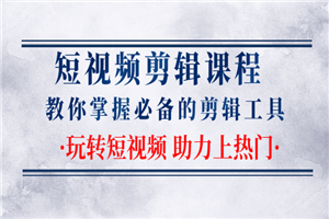 短视频剪辑课程：教你掌握必备的剪辑工具，玩转短视频助力上热门-何以博客