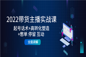 2022带货主播实战课：起号话术+高转化塑造+憋单 停留 互动 全面讲解-何以博客