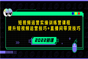 2022短视频运营实操训练营课程，提升短视频运营技巧+直播间带货技巧-何以博客