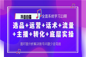 抖音全面系统学习全套课程23期：选品+运营+话术+流量+主播+转化+底层实操-何以博客