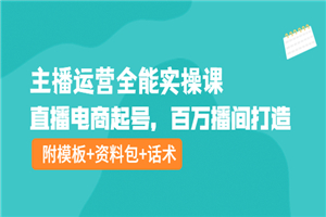 主播运营全能实操课：直播电商起号，百万播间打造（附模板+资料包+话术）-何以博客