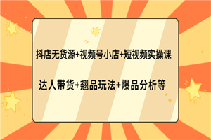 抖店无货源+视频号小店+短视频实操课：达人带货+翘品玩法+爆品分析等-何以博客