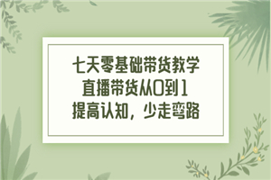 七天零基础带货教学，直播带货从0到1，提高认知，少走弯路-何以博客