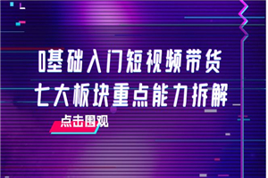 0基础入门短视频带货，七大板块重点能力拆解，7节精品课4小时干货-何以博客