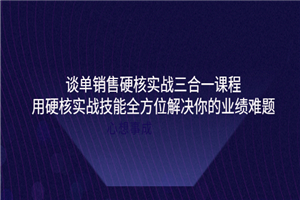 谈单销售硬核实战三合一课程，用硬核实战技能全方位解决你的业绩难题-何以博客