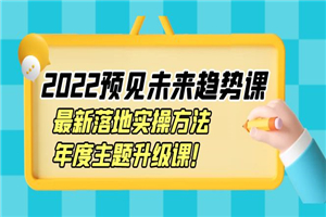 2022预见未来趋势课：最新落地实操方法，年度主题升级课！-何以博客